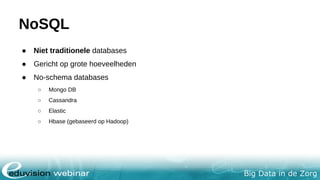 Big Data in de Zorg
NoSQL
● Niet traditionele databases
● Gericht op grote hoeveelheden
● No-schema databases
○ Mongo DB
○ Cassandra
○ Elastic
○ Hbase (gebaseerd op Hadoop)
 