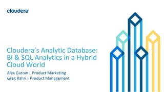 1© Cloudera, Inc. All rights reserved.
Cloudera’s Analytic Database:
BI & SQL Analytics in a Hybrid
Cloud World
Alex Gutow | Product Marketing
Greg Rahn | Product Management
 
