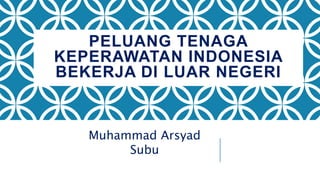 PELUANG TENAGA
KEPERAWATAN INDONESIA
BEKERJA DI LUAR NEGERI
Muhammad Arsyad
Subu
 