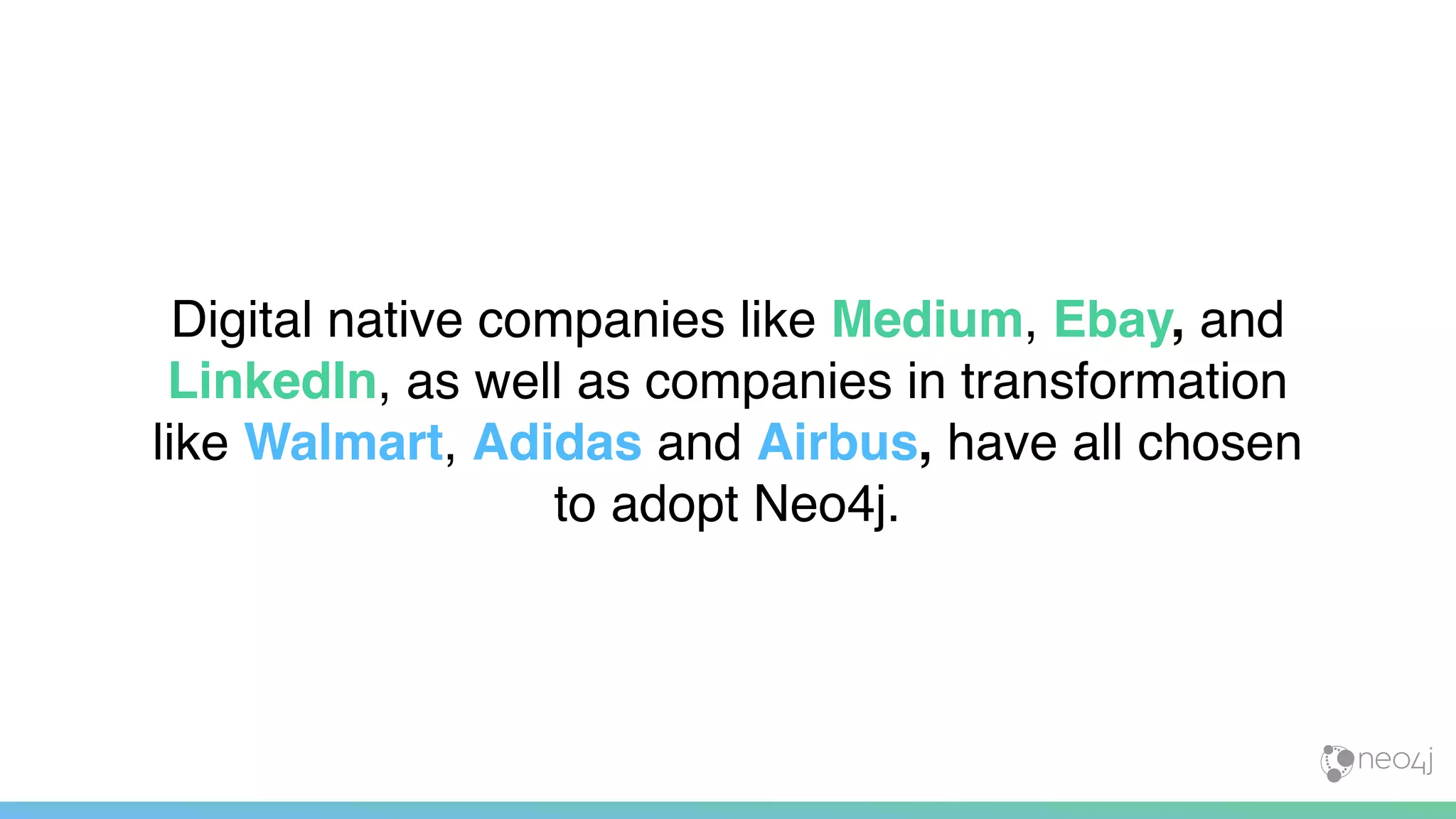 Digital native companies like Medium, Ebay, and
LinkedIn, as well as companies in transformation
like Walmart, Adidas and Airbus, have all chosen
to adopt Neo4j.
 