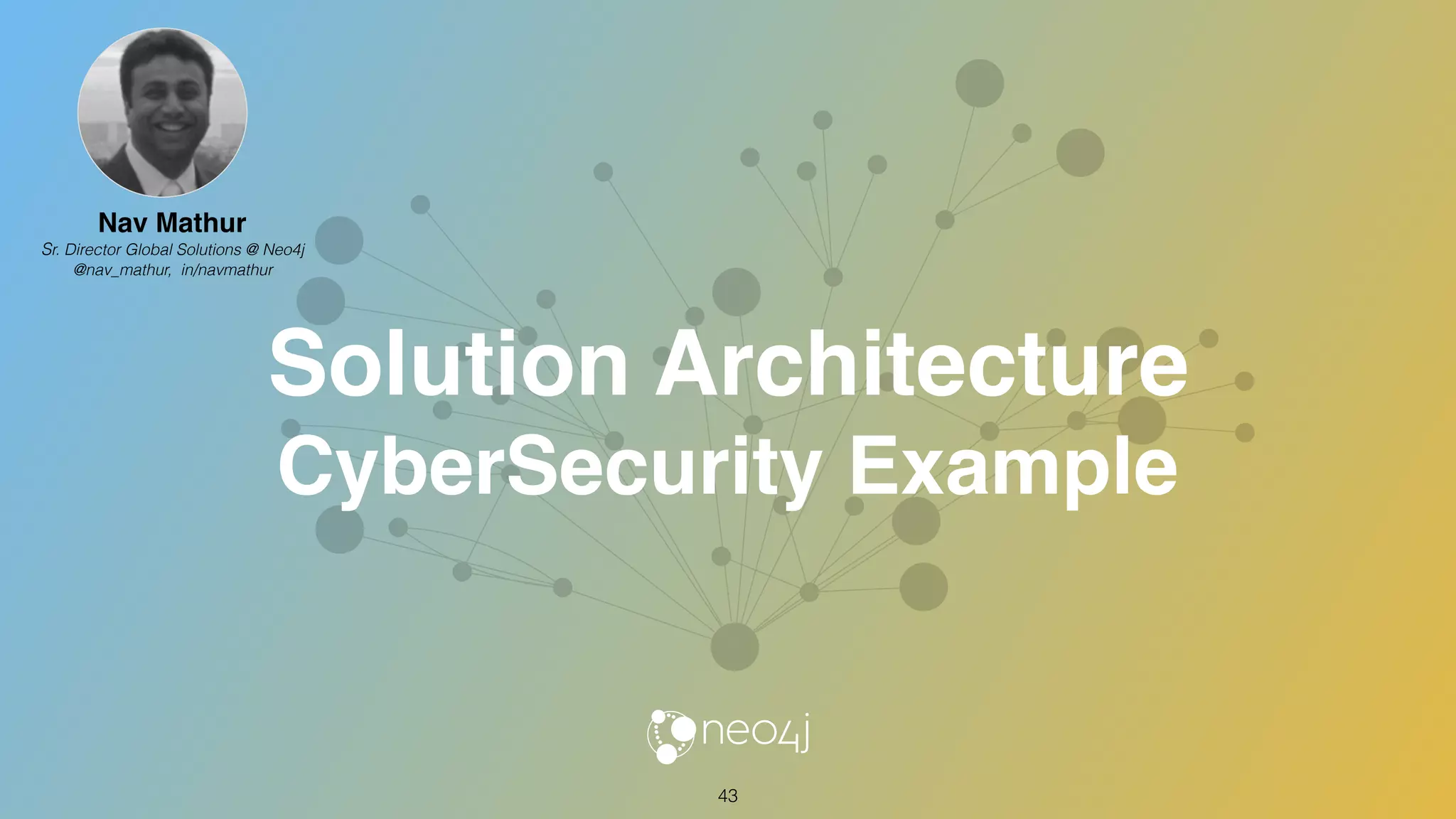 Solution Architecture
CyberSecurity Example
43
Nav Mathur
Sr. Director Global Solutions @ Neo4j
@nav_mathur, in/navmathur
 