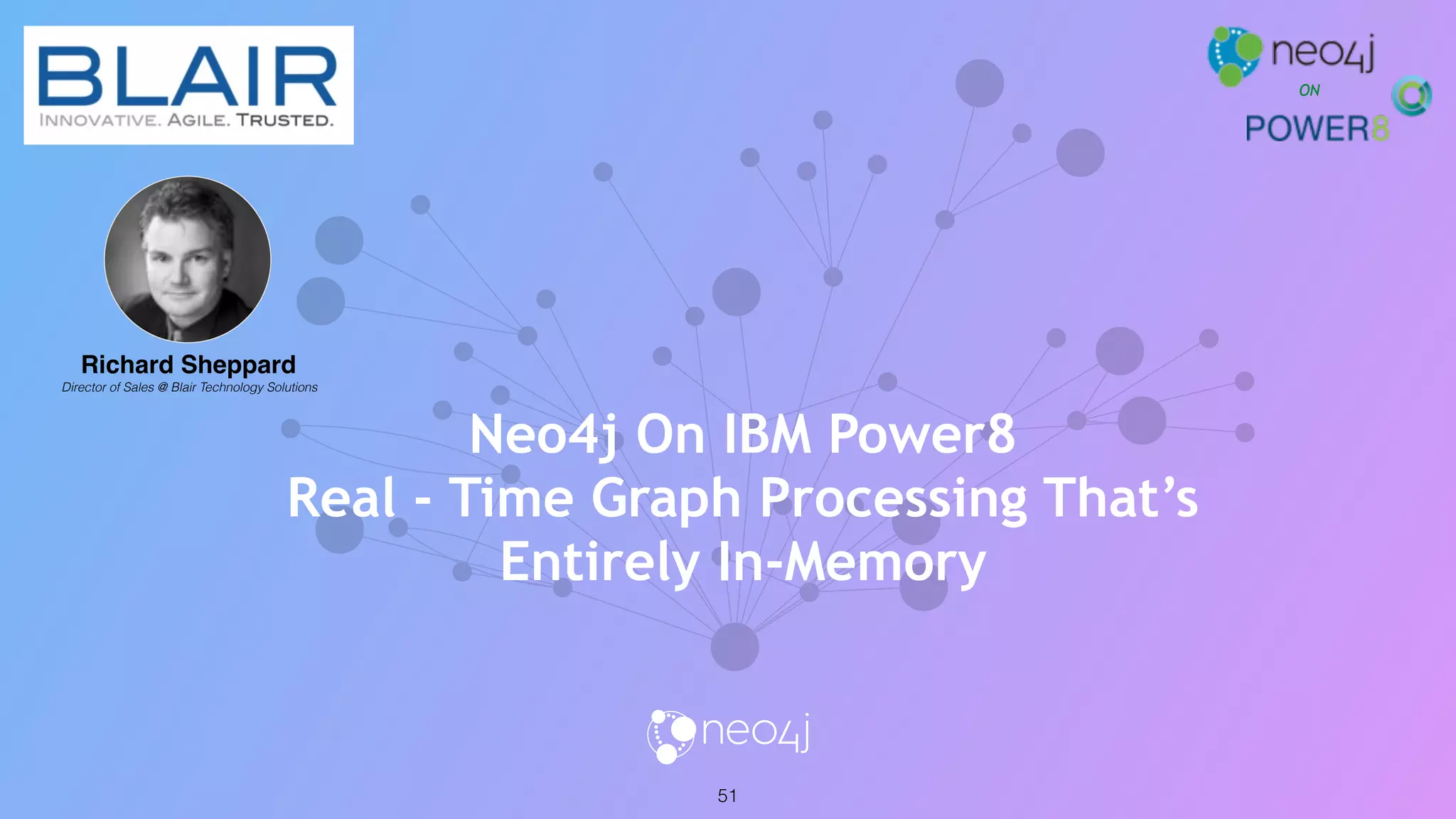 51
ON
Neo4j On IBM Power8
Real - Time Graph Processing That’s
Entirely In-Memory
Richard Sheppard
Director of Sales @ Blair Technology Solutions
 