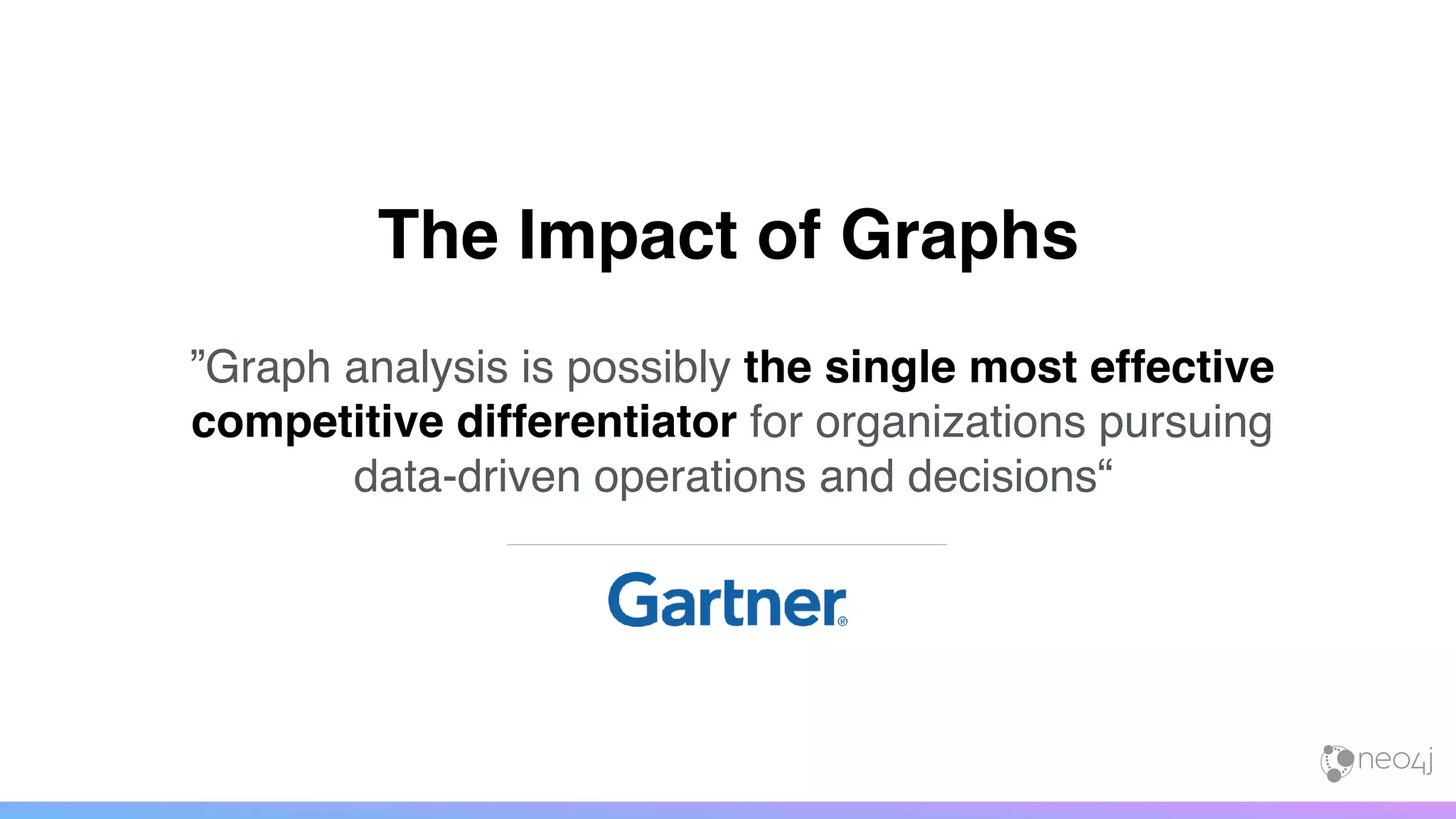 ”Graph analysis is possibly the single most effective
competitive differentiator for organizations pursuing
data-driven operations and decisions“
The Impact of Graphs
 