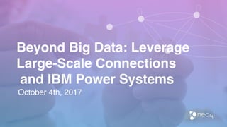 Beyond Big Data: Leverage
Large-Scale Connections
and IBM Power Systems
October 4th, 2017
 