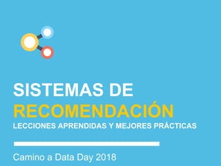 SISTEMAS DE
RECOMENDACIÓN
LECCIONES APRENDIDAS Y MEJORES PRÁCTICAS
Camino a Data Day 2018
 