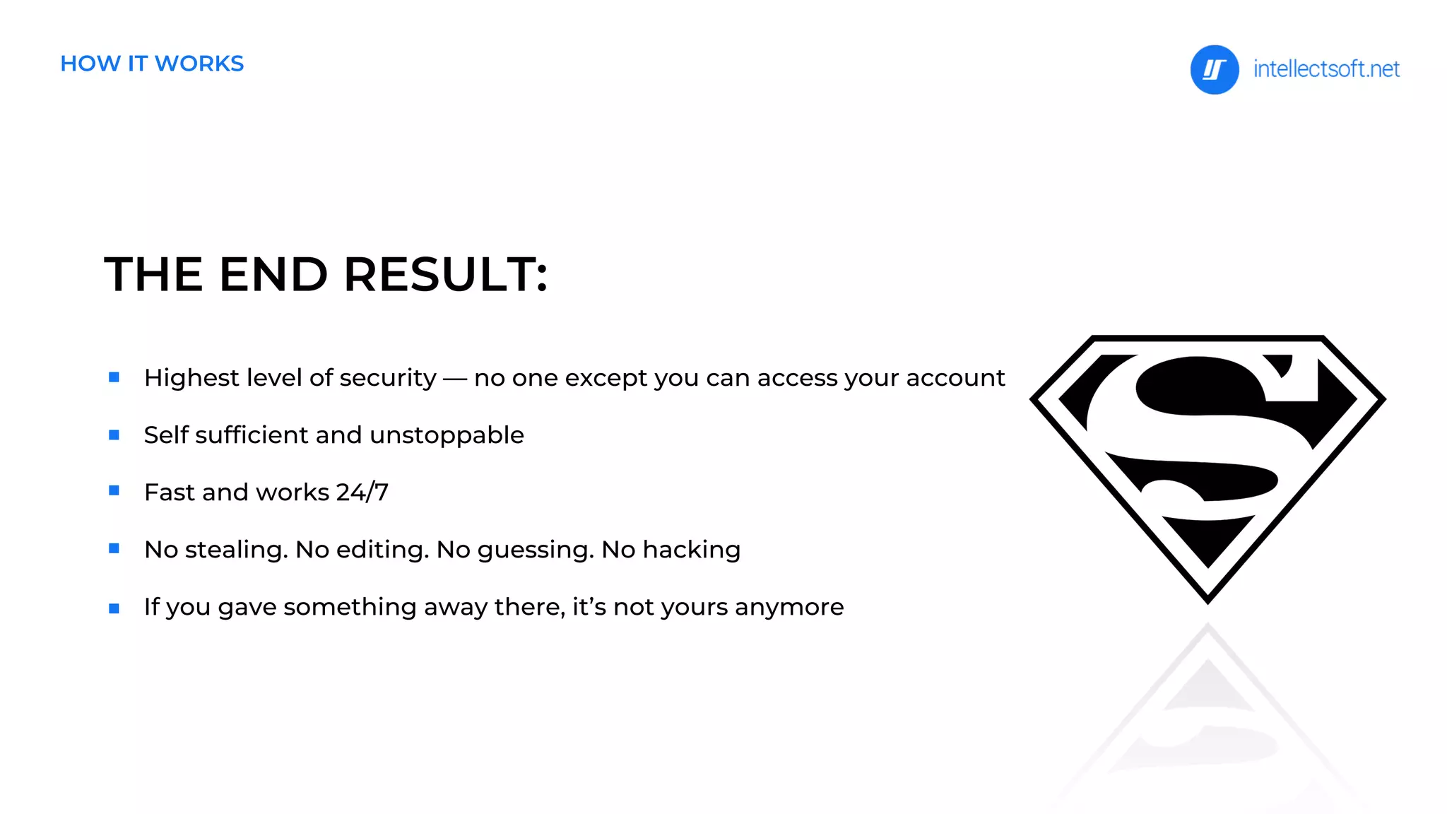 THE END RESULT:
Highest level of security — no one except you can access your account
Self sufficient and unstoppable
Fast and works 24/7
No stealing. No editing. No guessing. No hacking
If you gave something away there, it’s not yours anymore
HOW IT WORKS
 