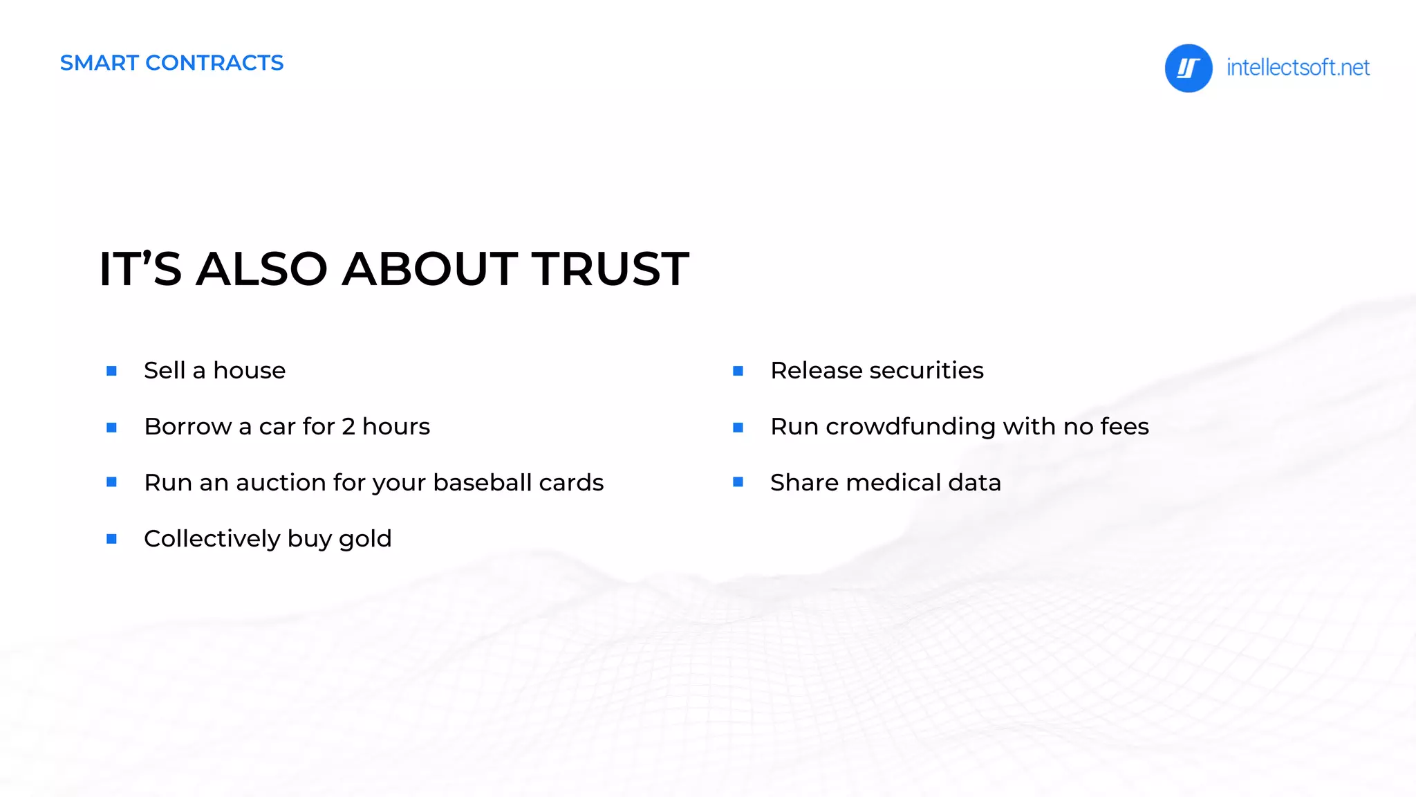IT’S ALSO ABOUT TRUST
Sell a house
Borrow a car for 2 hours
Run an auction for your baseball cards
Collectively buy gold
Release securities
Run crowdfunding with no fees
Share medical data
SMART CONTRACTS
 