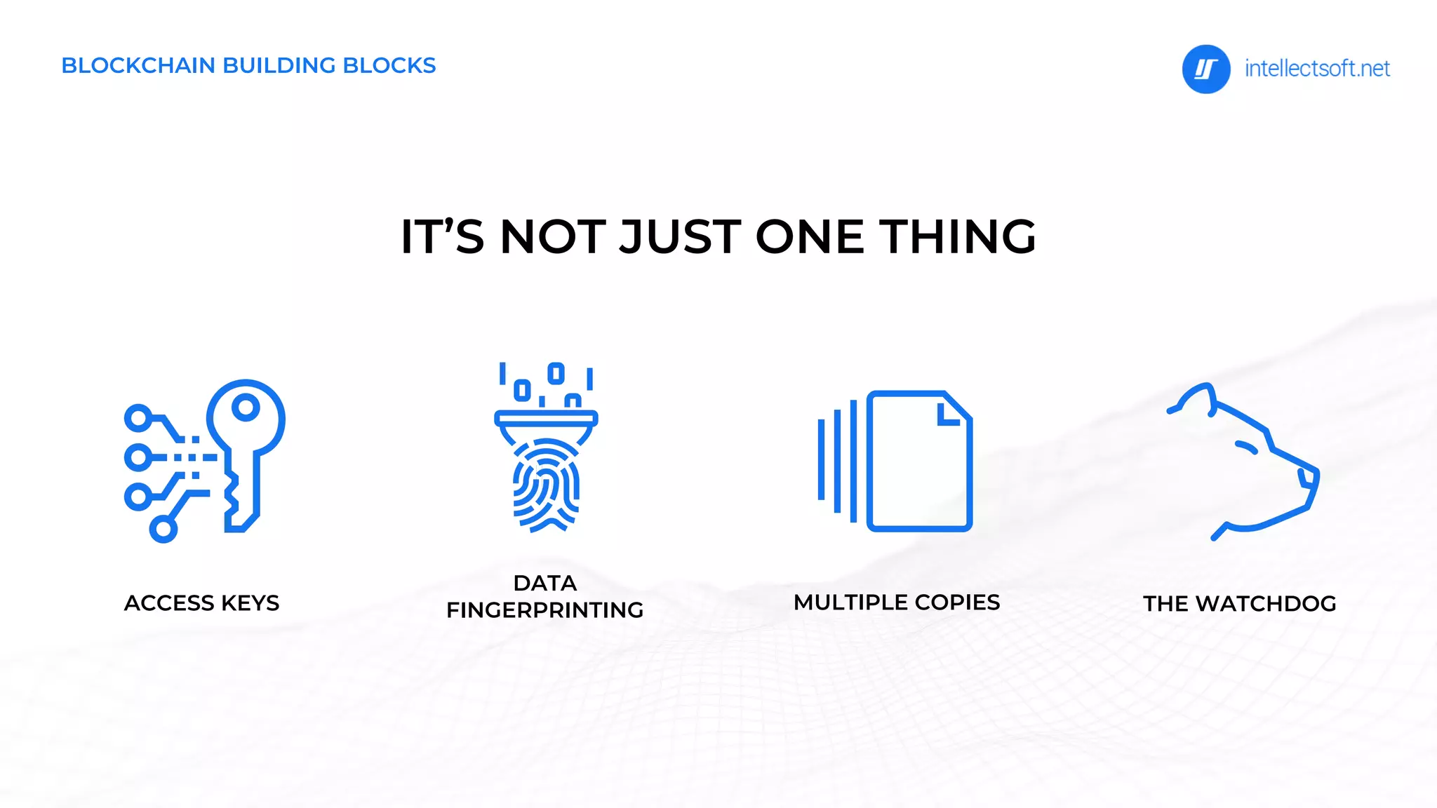 IT’S NOT JUST ONE THING
ACCESS KEYS
DATA
FINGERPRINTING MULTIPLE COPIES THE WATCHDOG
BLOCKCHAIN BUILDING BLOCKS
 