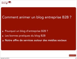 Comment animer un blog entreprise B2B ?


   ‣ Pourquoi un blog d’entreprise B2B ?
   ‣ Les bonnes pratiques du blog B2B
   ‣ Notre offre de services autour des médias sociaux



                                                         #InstitutKinoa

mercredi 3 avril 2013                                                 20
 