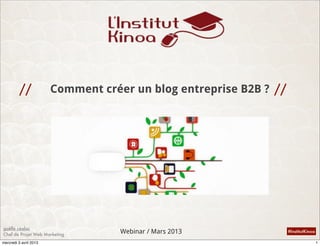 //            Comment créer un blog entreprise B2B ? //




gaëlle céalac
Chef de Projet Web Marketing
                                    Webinar / Mars 2013             #InstitutKinoa

mercredi 3 avril 2013                                                                1
 