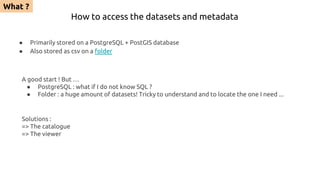 How to access the datasets and metadata
● Primarily stored on a PostgreSQL + PostGIS database
● Also stored as csv on a fo...