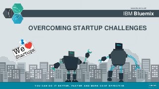 IBM Bluemix
www.bluemix.net
OVERCOMING STARTUP CHALLENGES
Y O U C A N D O I T B E T T E R , F A S T E R A N D M O R E C O S T E F F E C T I V E
 