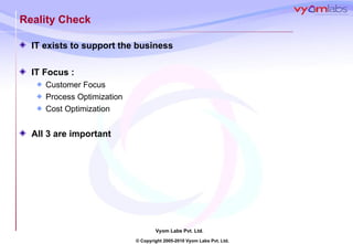 Reality Check IT exists to support the business  IT Focus : Customer Focus Process Optimization  Cost Optimization All 3 are important 