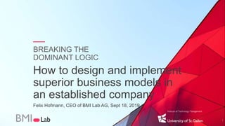 BREAKING THE
DOMINANT LOGIC
How to design and implement
superior business models in
an established company
Felix Hofmann, CEO of BMI Lab AG, Sept 18, 2019
1
 