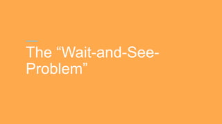 The “Wait-and-See-
Problem”
 