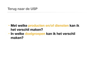 Terug naar de USP
‣ Met welke producten en/of diensten kan ik
het verschil maken?
‣ In welke doelgroepen kan ik het verschil
maken?
 