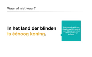 Waar of niet waar?
In het land der blinden
is éénoog koning.
Positioneer jezelf in een
situatie waarbij je geen of
nauwelijks concurrenten
hebt én profileer je
daarmee.
 