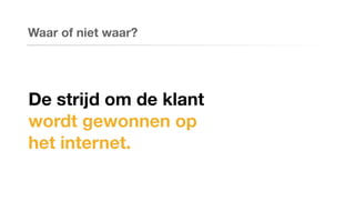 Waar of niet waar?
De strijd om de klant
wordt gewonnen op
het internet.
 