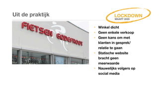 Uit de praktijk
‣ Winkel dicht
‣ Geen enkele verkoop
‣ Geen kans om met
klanten in gesprek/
relatie te gaan
‣ Statische website
bracht geen
meerwaarde
‣ Nauwelijks volgers op
social media
LOCKDOWN
MAART 2020
 