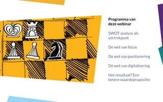 Programma van
deze webinar
SWOT-analyse als
vertrekpunt
De wet van focus
De wet van positionering
De wet van digitalisering
Het resultaat? Een
betere waardepropositie
 