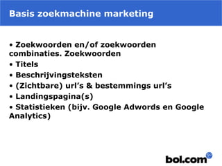 Basis zoekmachine marketing
• Zoekwoorden en/of zoekwoorden
combinaties. Zoekwoorden
• Titels
• Beschrijvingsteksten
• (Zichtbare) url’s & bestemmings url’s
• Landingspagina(s)
• Statistieken (bijv. Google Adwords en Google
Analytics)
 
