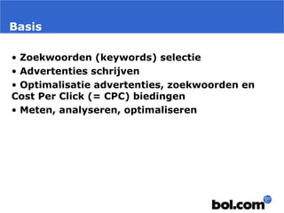 Basis
• Zoekwoorden (keywords) selectie
• Advertenties schrijven
• Optimalisatie advertenties, zoekwoorden en
Cost Per Click (= CPC) biedingen
• Meten, analyseren, optimaliseren
 