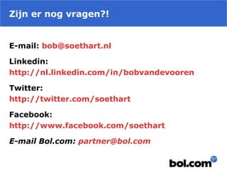 Zijn er nog vragen?!
E-mail: bob@soethart.nl
Linkedin:
http://nl.linkedin.com/in/bobvandevooren
Twitter:
http://twitter.com/soethart
Facebook:
http://www.facebook.com/soethart
E-mail Bol.com: partner@bol.com
 