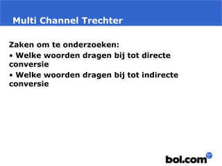 Multi Channel Trechter
Zaken om te onderzoeken:
• Welke woorden dragen bij tot directe
conversie
• Welke woorden dragen bij tot indirecte
conversie
 