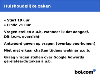 Huishoudelijke zaken
• Start 19 uur
• Einde 21 uur
Vragen stellen a.u.b. wanneer ik dat aangeef.
Dit i.v.m. overzicht
Antwoord geven op vragen (overlap voorkomen)
Niet met elkaar chatten tijdens webinar a.u.b.
Graag vragen stellen over Google Adwords
gerelateerde zaken a.u.b.
 