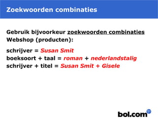 Zoekwoorden combinaties
Gebruik bijvoorkeur zoekwoorden combinaties
Webshop (producten):
schrijver = Susan Smit 
boeksoort + taal = roman + nederlandstalig
schrijver + titel = Susan Smit + Gisele
 