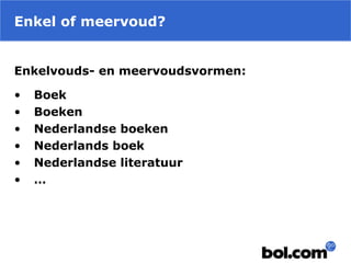Enkel of meervoud?
Enkelvouds- en meervoudsvormen:
• Boek
• Boeken
• Nederlandse boeken
• Nederlands boek
• Nederlandse literatuur
• …
 