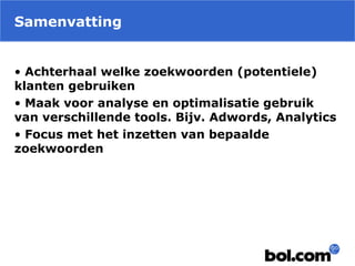 Samenvatting
• Achterhaal welke zoekwoorden (potentiele)
klanten gebruiken
• Maak voor analyse en optimalisatie gebruik
van verschillende tools. Bijv. Adwords, Analytics
• Focus met het inzetten van bepaalde
zoekwoorden
 