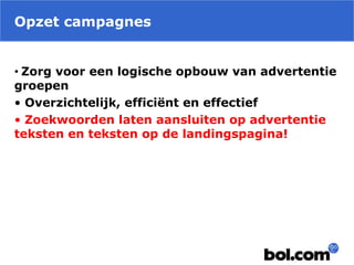 Opzet campagnes
• Zorg voor een logische opbouw van advertentie
groepen
• Overzichtelijk, efficiënt en effectief
• Zoekwoorden laten aansluiten op advertentie
teksten en teksten op de landingspagina!
 