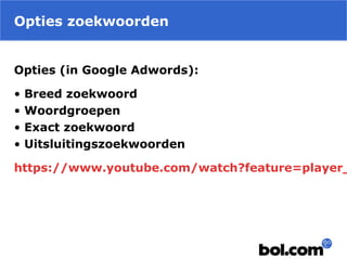 Opties zoekwoorden
Opties (in Google Adwords):
• Breed zoekwoord
• Woordgroepen
• Exact zoekwoord
• Uitsluitingszoekwoorden
https://www.youtube.com/watch?feature=player_
 