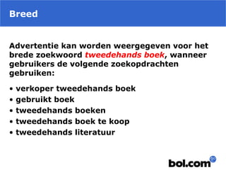 Breed
Advertentie kan worden weergegeven voor het
brede zoekwoord tweedehands boek, wanneer
gebruikers de volgende zoekopdrachten
gebruiken:
• verkoper tweedehands boek
• gebruikt boek
• tweedehands boeken
• tweedehands boek te koop
• tweedehands literatuur
 