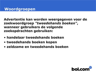 Woordgroepen
Advertentie kan worden weergegeven voor de
zoekwoordgroep "tweedehands boeken",
wanneer gebruikers de volgende
zoekopdrachten gebruiken:
• handelaar tweedehands boeken
• tweedehands boeken kopen
• zeldzame en tweedehands boeken
 