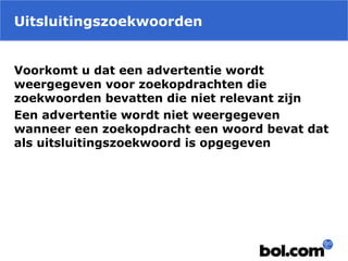 Uitsluitingszoekwoorden
Voorkomt u dat een advertentie wordt
weergegeven voor zoekopdrachten die
zoekwoorden bevatten die niet relevant zijn
Een advertentie wordt niet weergegeven
wanneer een zoekopdracht een woord bevat dat
als uitsluitingszoekwoord is opgegeven
 