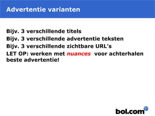 Advertentie varianten
Bijv. 3 verschillende titels
Bijv. 3 verschillende advertentie teksten
Bijv. 3 verschillende zichtbare URL’s
LET OP: werken met nuances voor achterhalen
beste advertentie!
 