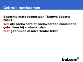 Gebruik merknamen
Beperkte mate toegestaan (Douwe Egberts
zaak)
Wel als zoekwoord of zoekwoorden combinatie
gebruiken bij zoekwoorden
Niet gebruiken in advertentie tekst
 