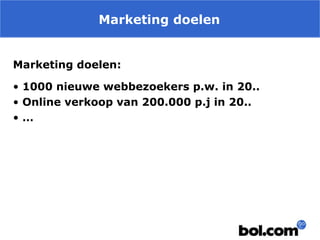 Marketing doelen
Marketing doelen:
• 1000 nieuwe webbezoekers p.w. in 20..
• Online verkoop van 200.000 p.j in 20..
•…

 