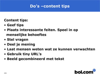 Do’s –content tips
Content tips:
• Geef tips
• Plaats interessante feiten. Speel in op
menselijke behoeftes
• Stel vragen
• Deel je mening
• Laat mensen weten wat ze kunnen verwachten
• Gebruik tiny URL’s
• Beeld gecombineerd met tekst

101

 
