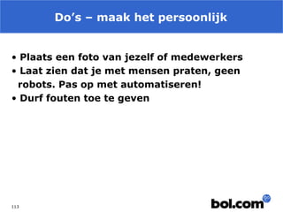 Do’s – maak het persoonlijk
• Plaats een foto van jezelf of medewerkers
• Laat zien dat je met mensen praten, geen
robots. Pas op met automatiseren!
• Durf fouten toe te geven

113

 