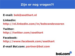Zijn er nog vragen?!
E-mail: bob@soethart.nl
Linkedin:
http://nl.linkedin.com/in/bobvandevooren
Twitter:
http://twitter.com/soethart
Facebook:
http://www.facebook.com/soethart
E-mail Bol.com: partner@bol.com

 