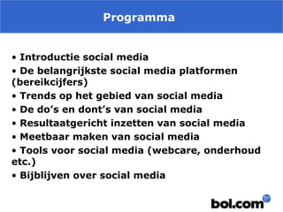 Programma
• Introductie social media
• De belangrijkste social media platformen
(bereikcijfers)
• Trends op het gebied van social media
• De do’s en dont’s van social media
• Resultaatgericht inzetten van social media
• Meetbaar maken van social media
• Tools voor social media (webcare, onderhoud
etc.)
• Bijblijven over social media

 