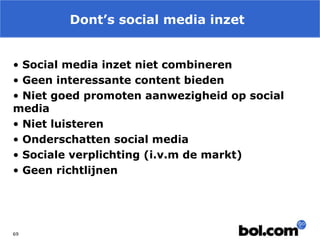 Dont’s social media inzet
• Social media inzet niet combineren
• Geen interessante content bieden
• Niet goed promoten aanwezigheid op social
media
• Niet luisteren
• Onderschatten social media
• Sociale verplichting (i.v.m de markt)
• Geen richtlijnen

69

 