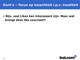 Dont’s – focus op kwantiteit i.p.v. kwaliteit
• Bijv. veel Likes kan interessant zijn. Maar wat
brengt deze like concreet?!

74

 