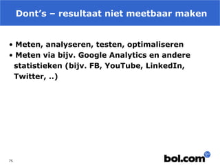 Dont’s – resultaat niet meetbaar maken
• Meten, analyseren, testen, optimaliseren
• Meten via bijv. Google Analytics en andere
statistieken (bijv. FB, YouTube, LinkedIn,
Twitter, ..)

75

 