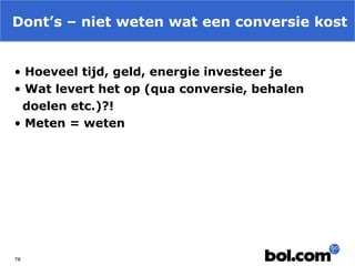 Dont’s – niet weten wat een conversie kost
• Hoeveel tijd, geld, energie investeer je
• Wat levert het op (qua conversie, behalen
doelen etc.)?!
• Meten = weten

78

 