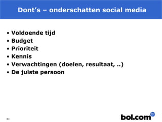 Dont’s – onderschatten social media
•
•
•
•
•
•

83

Voldoende tijd
Budget
Prioriteit
Kennis
Verwachtingen (doelen, resultaat, ..)
De juiste persoon

 