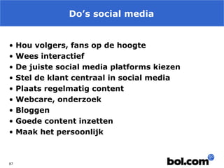 Do’s social media
•
•
•
•
•
•
•
•
•

87

Hou volgers, fans op de hoogte
Wees interactief
De juiste social media platforms kiezen
Stel de klant centraal in social media
Plaats regelmatig content
Webcare, onderzoek
Bloggen
Goede content inzetten
Maak het persoonlijk

 